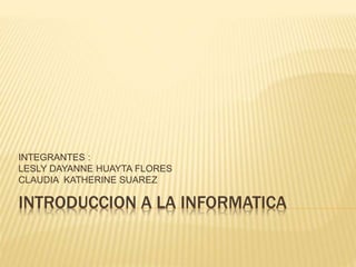 INTRODUCCION A LA INFORMATICA
INTEGRANTES :
LESLY DAYANNE HUAYTA FLORES
CLAUDIA KATHERINE SUAREZ
 