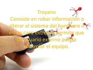 Troyano
 Consiste en robar información o
alterar el sistema del hardware o
en un caso extremo permite que
    un usuario externo pueda
       controlar el equipo.
 