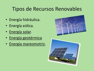 Tipos de Recursos Renovables
• Energía hidráulica.
• Energía eólica.
• Energía solar.
• Energía geotérmica
• Energía mareomotriz.
 