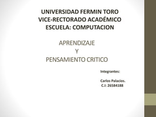 APRENDIZAJE
Y
PENSAMIENTO CRITICO
UNIVERSIDAD FERMIN TORO
VICE-RECTORADO ACADÉMICO
ESCUELA: COMPUTACION
Integrantes:
Carlos Palacios.
C.I: 26584188
 