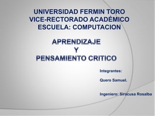 UNIVERSIDAD FERMIN TORO 
VICE-RECTORADO ACADÉMICO 
ESCUELA: COMPUTACION 
Integrantes: 
Quero Samuel. 
Ingeniero: Siracusa Rosalba 
 