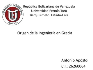 República Bolivariana de Venezuela
Universidad Fermín Toro
Barquisimeto. Estado-Lara
Antonio Apóstol
C.I.: 26260064
Origen de la Ingeniería en Grecia
 