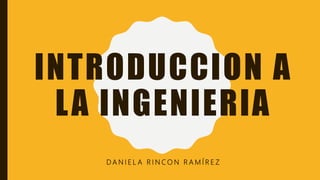 INTRODUCCION A
LA INGENIERIA
D A N I E L A R I N C O N R A M Í R E Z
 