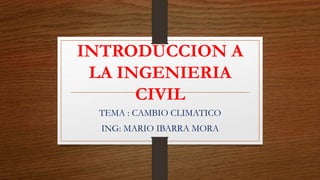 INTRODUCCION A
LA INGENIERIA
CIVIL
TEMA : CAMBIO CLIMATICO
ING: MARIO IBARRA MORA
 