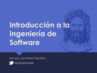 Introducción a la
Ingeniería de
Software
Msc.Ing. José Fabián Diaz Silva
@josefabiandiaz

 