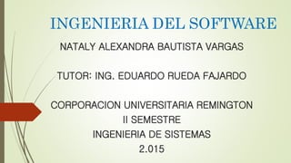 INGENIERIA DEL SOFTWARE
NATALY ALEXANDRA BAUTISTA VARGAS
TUTOR: ING. EDUARDO RUEDA FAJARDO
CORPORACION UNIVERSITARIA REMINGTON
II SEMESTRE
INGENIERIA DE SISTEMAS
2.015
 