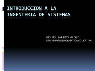 INTRODUCCION A LA
INGENIERIA DE SISTEMAS



             ING. JESUS ARRIETA MADRID
             ESP. ADMON INFORMATICA EDUCATIVA
 
