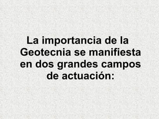 La importancia de la Geotecnia se manifiesta en dos grandes campos de actuación: 