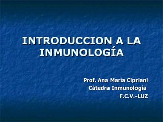 INTRODUCCION A LA
  INMUNOLOGÍA

        Prof. Ana María Cipriani
          Cátedra Inmunología
                     F.C.V.-LUZ
 