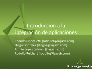 Introducción a la
integración de aplicaciones
Rodolfo Finochietti (rodolfof@lagash.com)
Diego Gonzalez (diegog@lagash.com)
Adrián Lopez (adrianl@lagash.com)
Rodolfo Reichart (rodolfo@lagash.com)
 