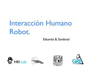 Interacción Humano
Robot.
Eduardo B. Sandoval
HRI Lab
 