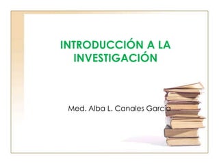 INTRODUCCIÓN A LA
INVESTIGACIÓN
Med. Alba L. Canales García
 