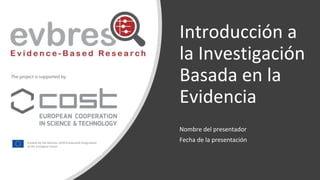 Introducción a
la Investigación
Basada en la
Evidencia
Nombre del presentador
Fecha de la presentación
 