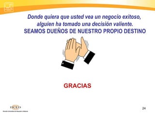 GRACIAS
24
Donde quiera que usted vea un negocio exitoso,
alguien ha tomado una decisión valiente.
SEAMOS DUEÑOS DE NUESTRO PROPIO DESTINO
 