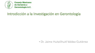 Introdicción a la Investigación en Gerontología
• Dr. Jaime Huitzilihuitl Valdez Gutiérrez
 