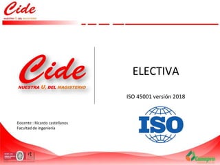 Docente : Ricardo castellanos
Facultad de ingeniería
ELECTIVA
ISO 45001 versión 2018
 