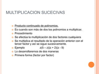 MULTIPLICACION SUCECIVASProducto continuado de polinomios.Es cuando son más de dos los polinomios a multiplicar.ProcedimientoSe efectúa la multiplicación de dos factores cualquiera Se multiplica el resultado de la operación anterior con el tercer factor y así se sigue sucesivamente.Ejemplo                    z(5 – z)(z + 2)(z - 9)Lo desarrollaremos de dos maneras Primera forma (factor por factor)
