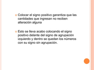 Colocar el signo positivo garantiza que las cantidades que ingresan no reciben alteración algunaEsto se lleva acabo colocando el signo positivo delante del signo de agrupación izquierdo y dentro se quedan los números con su signo sin agrupación.