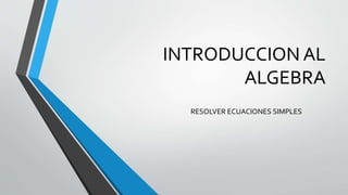 INTRODUCCION AL
ALGEBRA
RESOLVER ECUACIONES SIMPLES
 