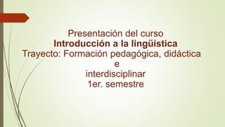Presentación del curso
Introducción a la lingüística
Trayecto: Formación pedagógica, didáctica
e
interdisciplinar
1er. semestre
 