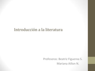 Introducción a la literatura




                Profesoras: Beatriz Figueroa S.
                          Mariana Aillon N.
 