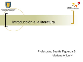 UNIVERSIDAD DE CONCEPCIÓN
  FACULTAD DE EDUCACIÓN




                   Introducción a la literatura




                                   Profesoras: Beatriz Figueroa S.
                                               Mariana Aillon N.
 
