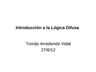 Introducción a la Lógica Difusa


    Tomás Arredondo Vidal
          27/6/12
 