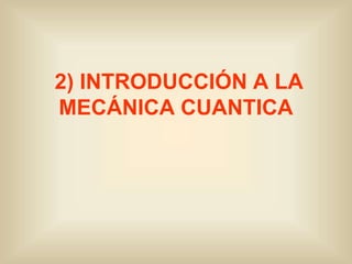 2) INTRODUCCIÓN A LA
MECÁNICA CUANTICA
 