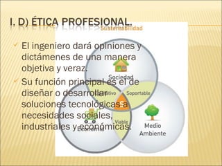  El ingeniero dará opiniones y
  dictámenes de una manera
  objetiva y veraz.
 Su función principal es el de
  diseñar o desarrollar
  soluciones tecnológicas a
  necesidades sociales,
  industriales y económicas.
 