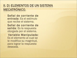    Señal de corriente de
    entrada: Es el estímulo
    que recibe el sistema.
   Señal de corriente de
    salida: Es la respuesta
    otorgada por el sistema.
    Variable Manipulada:
    Es el elemento al cual se
    le modifica su magnitud,
    para lograr la respuesta
    deseada.
 