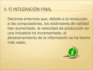    Decimos entonces que, debido a la revolución
    a las computadoras, los estándares de calidad
    han aumentado, la velocidad de producción en
    una industria ha incrementado, el
    almacenamiento de la información se ha hecho
    más vasto.
 