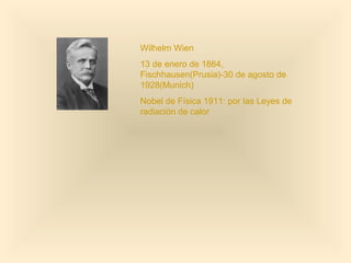 Wilhelm Wien
13 de enero de 1864,
Fischhausen(Prusia)-30 de agosto de
1928(Munich)
Nobel de Física 1911: por las Leyes de
radiación de calor
 