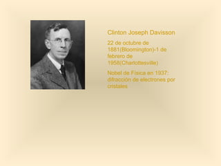 Clinton Joseph Davisson
22 de octubre de
1881(Bloomington)-1 de
febrero de
1958(Charlottesville)
Nobel de Física en 1937:
difracción de electrones por
cristales
 