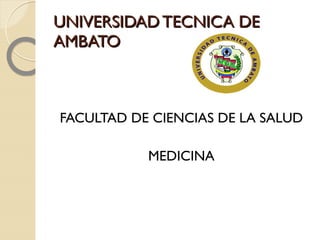 UNIVERSIDAD TECNICA DE
AMBATO



FACULTAD DE CIENCIAS DE LA SALUD

           MEDICINA
 