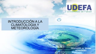 INTRODUCCIÓN A LA
CLIMATOLOGIA Y
METEOROLOGÍA
PROFESOR (A): ELYBE
HERNANDEZ
 