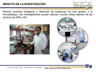 Muchos procesos biológicos y obtención de sustancias ha sido gracias a la
microbiología. Las investigaciones pueden abarcar muchas áreas además de las
carreras de QFB y QA.
35
IMPACTO EN LA INVESTIGACIÓN:
 