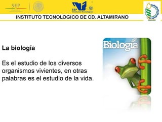 La biología
Es el estudio de los diversos
organismos vivientes, en otras
palabras es el estudio de la vida.
 