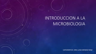 INTRODUCCION A LA
MICROBIOLOGIA
CATEDRATICO: DRA LUISA MENDEZ MQC
 