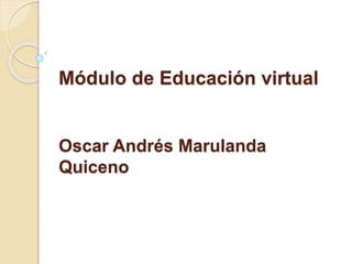 Módulo de Educación virtual 
Oscar Andrés Marulanda 
Quiceno 
 