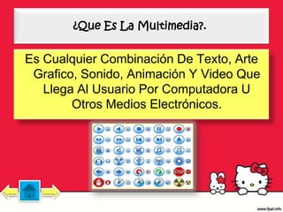 ¿Que Es La Multimedia?.


Es Cualquier Combinación De Texto, Arte
 Grafico, Sonido, Animación Y Video Que
   Llega Al Usuario Por Computadora U
        Otros Medios Electrónicos.
 