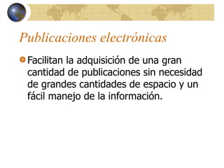 Publicaciones electrónicas
Facilitan la adquisición de una gran
cantidad de publicaciones sin necesidad
de grandes cantidades de espacio y un
fácil manejo de la información.
 