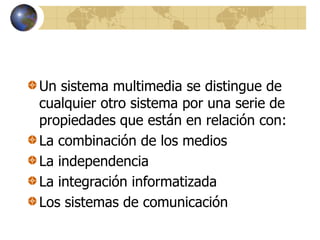 Un sistema multimedia se distingue de
cualquier otro sistema por una serie de
propiedades que están en relación con:
La combinación de los medios
La independencia
La integración informatizada
Los sistemas de comunicación
 