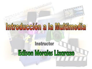 Introducción a la Multimedia Edison Morales Lizarazo Instructor 