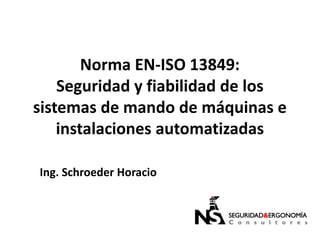 Norma EN-ISO 13849:
    Seguridad y fiabilidad de los
sistemas de mando de máquinas e
    instalaciones automatizadas

Ing. Schroeder Horacio
 