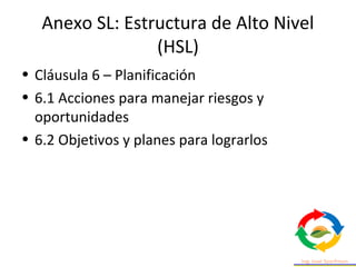 Anexo SL: Estructura de Alto Nivel
(HSL)
• Cláusula 6 – Planificación
• 6.1 Acciones para manejar riesgos y
oportunidades
• 6.2 Objetivos y planes para lograrlos
 