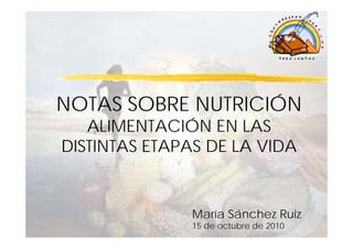 NOTAS SOBRE NUTRICIÓN
   ALIMENTACIÓN EN LAS
DISTINTAS ETAPAS DE LA VIDA


              María Sánchez Ruiz
              15 de octubre de 2010
 
