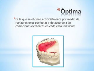 *
* Es la que se obtiene artificialmente por medio de
 restauraciones perfectas y de acuerdo a las
 condiciones existentes en cada caso individual
 