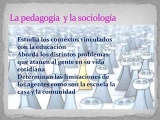 
Estudia los contextos vinculados
con la educación
Aborda los distintos problemas
que atañen al gente en su vida
cotidiana
Determinan las limitaciones de
los agentes como son la escuela la
casa y la comunidad
 