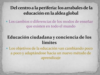  Los cambios o diferencias de los modos de enseñar
que existen en todo el mundo
Educación ciudadana y conciencia de los
límites
 Los objetivos de la educación van cambiando poco
a poco y adaptándose hacia un nuevo método de
aprendizaje
 