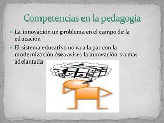  La innovación un problema en el campo de la
educación
 El sistema educativo no va a la par con la
modernización ósea avises la innovación va mas
adelantada
 